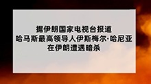 哈马斯最高领导人伊斯梅尔·哈尼亚在伊朗遭遇暗杀