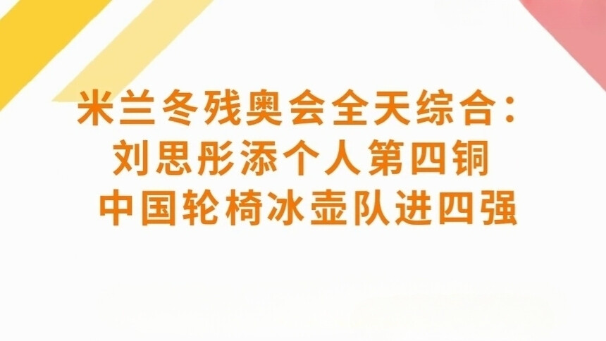 米兰冬残奥会全天综合：刘思彤添个人第四铜 中国轮椅冰壶队进四强